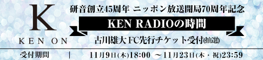 研音創立45周年 ニッポン放送開局70周年記念 KEN RADIOの時間 ファンクラブ先行チケット受付