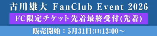「古川雄大 FanClub Event 2026」FC限定チケット先着最終受付 (先着)