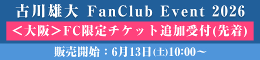 「古川雄大 FanClub Event 2026」機材席開放につき 大阪公演 追加販売